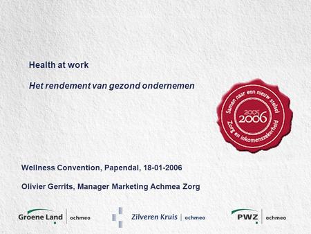 Health at work Het rendement van gezond ondernemen Wellness Convention, Papendal, 18-01-2006 Olivier Gerrits, Manager Marketing Achmea Zorg.