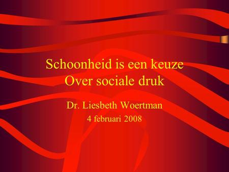 Schoonheid is een keuze Over sociale druk Dr. Liesbeth Woertman 4 februari 2008.