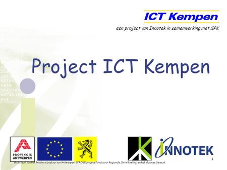 1 Project ICT Kempen een project van Innotek in samenwerking met SPK Met steun van het Provinciebestuur van Antwerpen, EFRO (Europees Fonds voor Regionale.