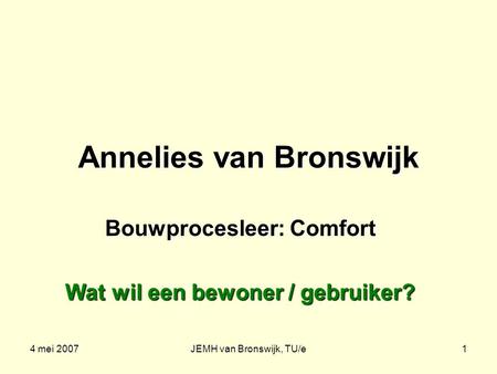 4 mei 2007JEMH van Bronswijk, TU/e1 Annelies van Bronswijk Bouwprocesleer: Comfort Wat wil een bewoner / gebruiker?