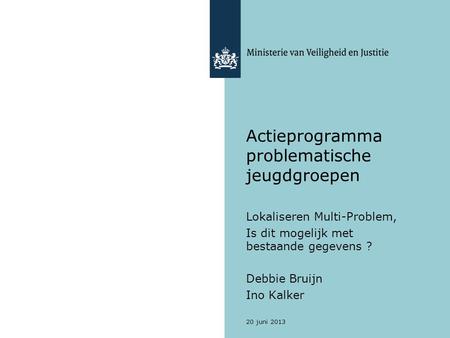 20 juni 2013 Actieprogramma problematische jeugdgroepen Lokaliseren Multi-Problem, Is dit mogelijk met bestaande gegevens ? Debbie Bruijn Ino Kalker.