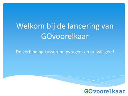 Welkom bij de lancering van GOvoorelkaar Dé verbinding tussen hulpvragers en vrijwilligers!