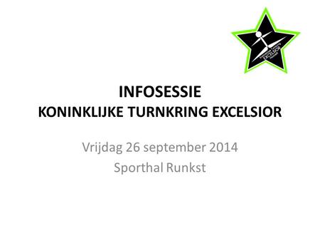 INFOSESSIE KONINKLIJKE TURNKRING EXCELSIOR Vrijdag 26 september 2014 Sporthal Runkst.