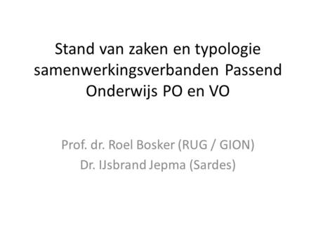 Stand van zaken en typologie samenwerkingsverbanden Passend Onderwijs PO en VO Prof. dr. Roel Bosker (RUG / GION) Dr. IJsbrand Jepma (Sardes)