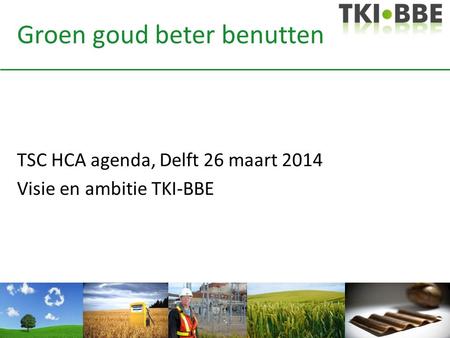 Groen goud beter benutten TSC HCA agenda, Delft 26 maart 2014 Visie en ambitie TKI-BBE.