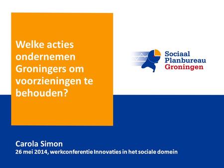 Welke acties ondernemen Groningers om voorzieningen te behouden? Carola Simon 26 mei 2014, werkconferentie Innovaties in het sociale domein.