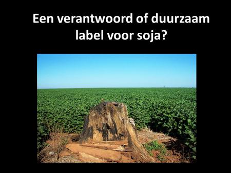 Een verantwoord of duurzaam label voor soja?. sojateelt 34 miljoen ton per jaar in EU, 9 mln in NL 90% veevoer, 10% brandstof Direct menselijk gebruik.