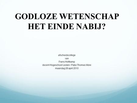 GODLOZE WETENSCHAP HET EINDE NABIJ? afscheidscollege van Frans Holtkamp docent Hogeschool Leiden / Pabo Thomas More maandag 26 april 2010.