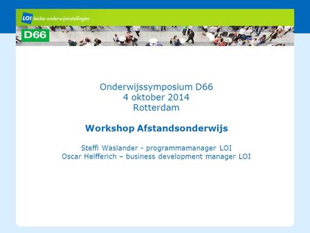 Onderwijssymposium D66 4 oktober 2014 Rotterdam Workshop Afstandsonderwijs Steffi Waslander - programmamanager LOI Oscar Helfferich – business development.
