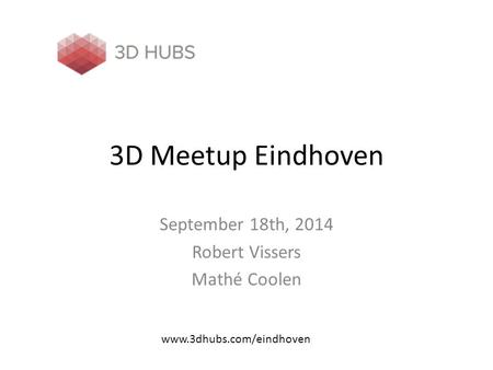 3D Meetup Eindhoven September 18th, 2014 Robert Vissers Mathé Coolen www.3dhubs.com/eindhoven.