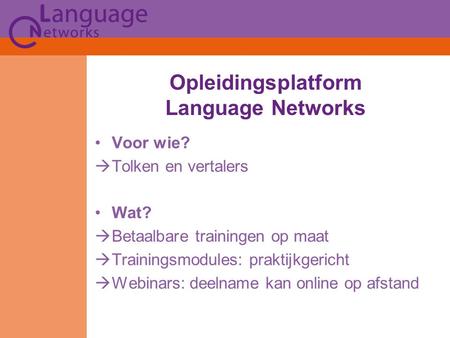 Opleidingsplatform Language Networks Voor wie?  Tolken en vertalers Wat?  Betaalbare trainingen op maat  Trainingsmodules: praktijkgericht  Webinars: