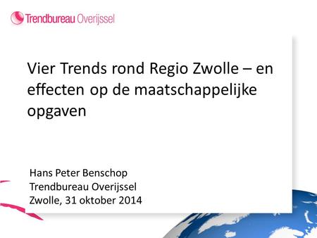 Vier Trends rond Regio Zwolle – en effecten op de maatschappelijke opgaven Hans Peter Benschop Trendbureau Overijssel Zwolle, 31 oktober 2014.