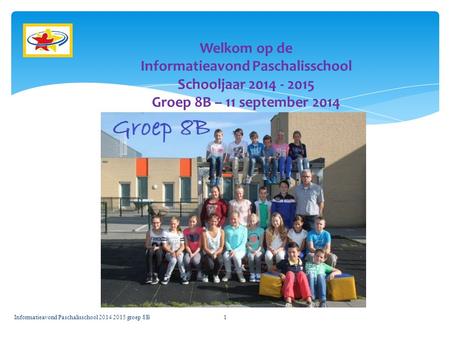 Welkom op de Informatieavond Paschalisschool Schooljaar 2014 - 2015 Groep 8B – 11 september 2014 Informatieavond Paschalisschool 2014 2015 groep 8B.