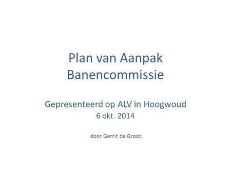 Plan van Aanpak Banencommissie Gepresenteerd op ALV in Hoogwoud 6 okt. 2014 door Gerrit de Groot.