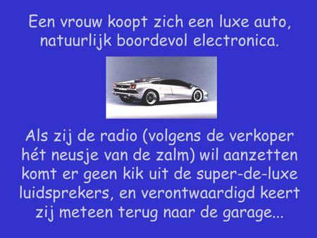 Een vrouw koopt zich een luxe auto, natuurlijk boordevol electronica. Als zij de radio (volgens de verkoper hét neusje van de zalm) wil aanzetten komt.