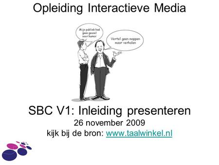 Opleiding Interactieve Media SBC V1: Inleiding presenteren 26 november 2009 kijk bij de bron: www.taalwinkel.nl.