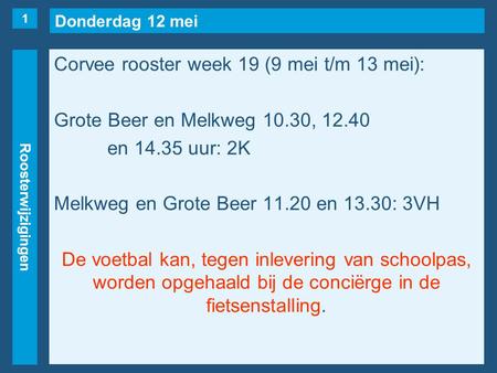 Donderdag 12 mei Roosterwijzigingen Corvee rooster week 19 (9 mei t/m 13 mei): Grote Beer en Melkweg 10.30, 12.40 en 14.35 uur: 2K Melkweg en Grote Beer.