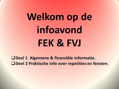 Welkom op de infoavond FEK & FVJ  Deel 1 Algemene & financiële informatie.  Deel 2 Praktische info over repetities en feesten.
