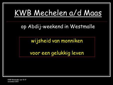 KWB Westmalle van 15-17 november 2013 KWB Mechelen a/d Maas op Abdij-weekend in Westmalle wijsheid van monniken voor een gelukkig leven.