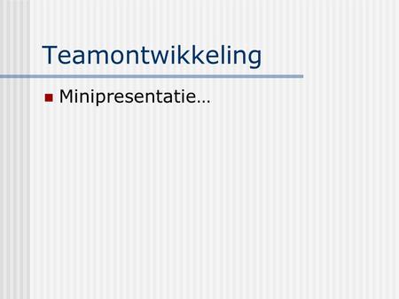 Teamontwikkeling Minipresentatie….