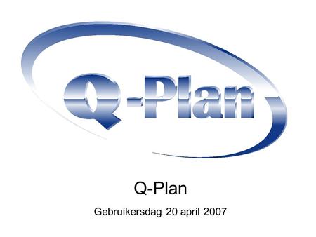 Q-Plan Gebruikersdag 20 april 2007. Programma Gebruikersvragen Aanpassingen Q-Plan 4.04 Interne Audit Pauze Toekomst en Strategie Website en helpdeskfunctie.