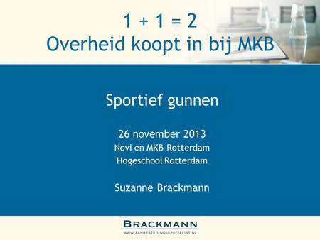 1 + 1 = 2 Overheid koopt in bij MKB Sportief gunnen 26 november 2013 Nevi en MKB-Rotterdam Hogeschool Rotterdam Suzanne Brackmann.