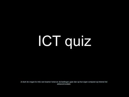 ICT quiz Je kunt de vragen bv mbv een beamer tonen en de leerlingen gaan dan op hun eigen computer op internet het antwoord zoeken.