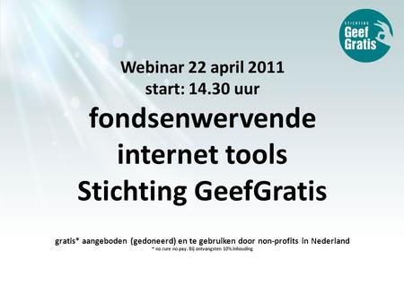 Webinar 22 april 2011 start: 14.30 uur fondsenwervende internet tools Stichting GeefGratis gratis* aangeboden (gedoneerd) en te gebruiken door non-profits.