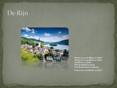 De Rijn Warum ist es am Rhein so schön? Warum ist es am Rhein so schön, Am Rhein so schön? Weil die Mädel so lustig Und die Burschen so durstig, Darum.
