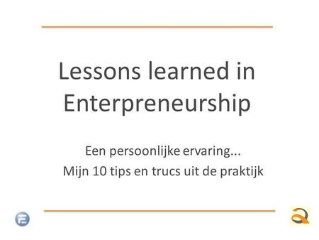 Lessons learned in Enterpreneurship Een persoonlijke ervaring... Mijn 10 tips en trucs uit de praktijk.