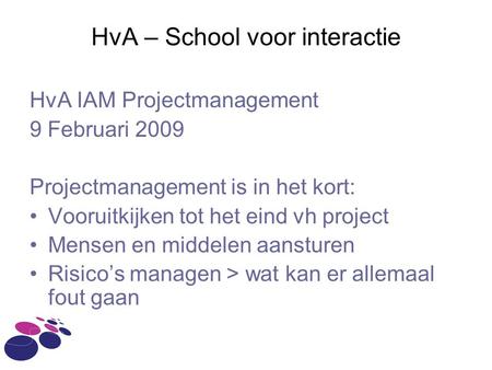 HvA – School voor interactie HvA IAM Projectmanagement 9 Februari 2009 Projectmanagement is in het kort: Vooruitkijken tot het eind vh project Mensen en.