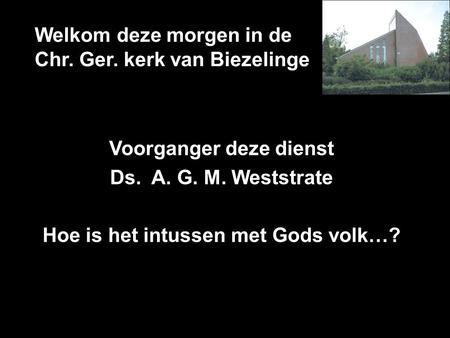 Welkom deze morgen in de Chr. Ger. kerk van Biezelinge Voorganger deze dienst Ds. A. G. M. Weststrate Hoe is het intussen met Gods volk…?