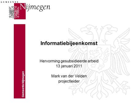 Gemeente Nijmegen Informatiebijeenkomst Hervorming gesubsidieerde arbeid 13 januari 2011 Mark van der Velden projectleider.