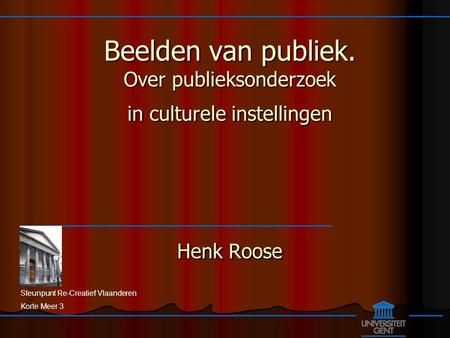 Steunpunt Re-Creatief Vlaanderen Korte Meer 3 Beelden van publiek. Over publieksonderzoek in culturele instellingen Henk Roose.