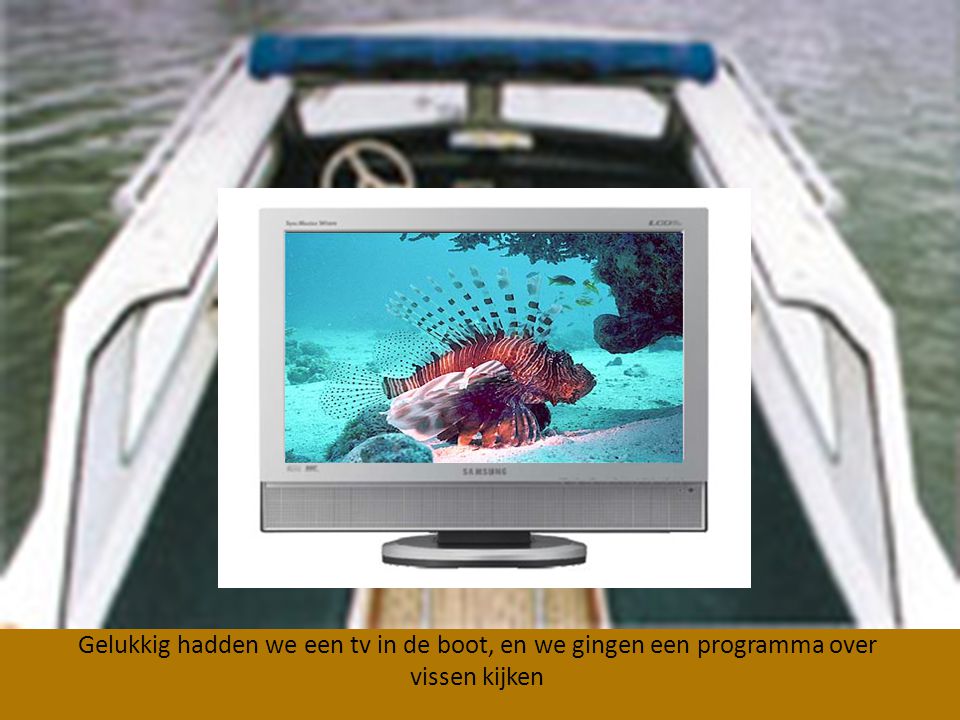 Gelukkig hadden we een tv in de boot, en we gingen een programma over vissen kijken