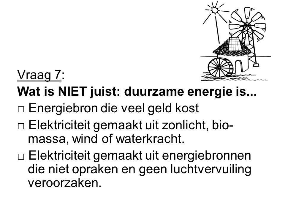 Vraag 7: Wat is NIET juist: duurzame energie is... □ Energiebron die veel geld kost.