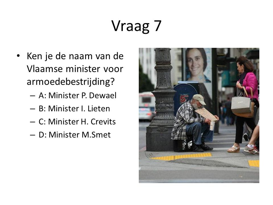 Vraag 7 Ken je de naam van de Vlaamse minister voor armoedebestrijding A: Minister P. Dewael. B: Minister I. Lieten.