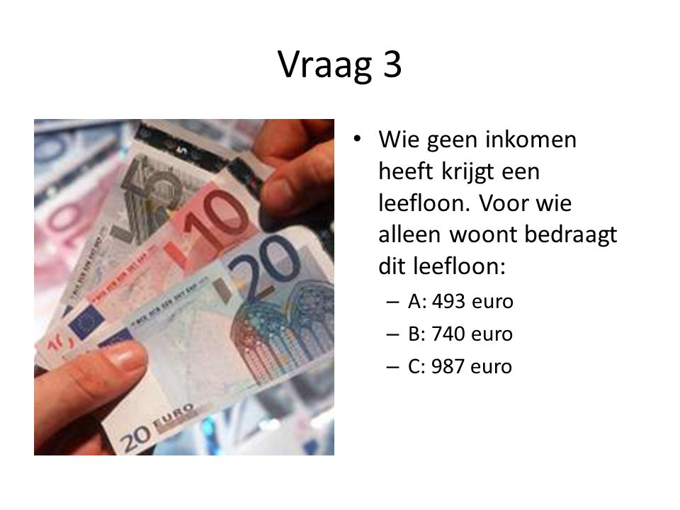 Vraag 3 Wie geen inkomen heeft krijgt een leefloon. Voor wie alleen woont bedraagt dit leefloon: A: 493 euro.