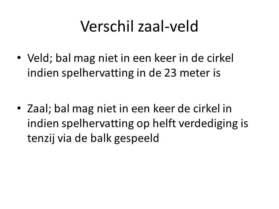 Verschil zaal-veld Veld; bal mag niet in een keer in de cirkel indien spelhervatting in de 23 meter is.