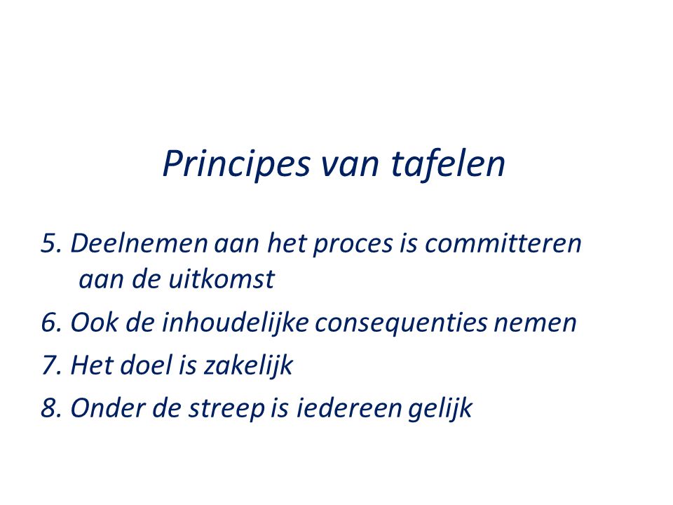 Principes van tafelen 5. Deelnemen aan het proces is committeren aan de uitkomst. 6. Ook de inhoudelijke consequenties nemen.