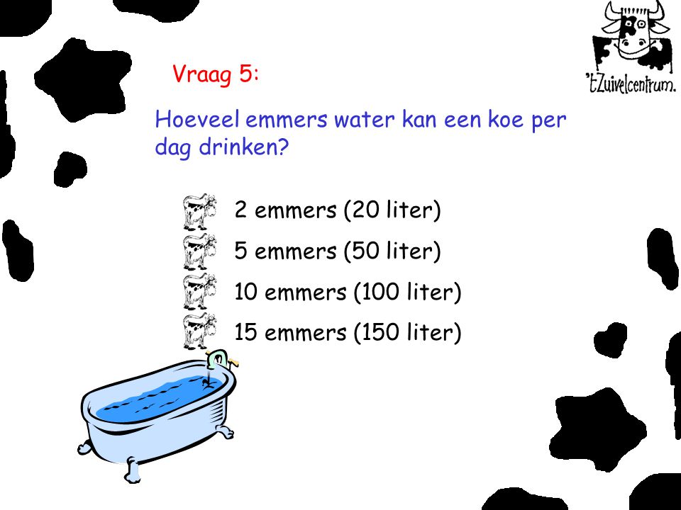 Vraag 5: Hoeveel emmers water kan een koe per dag drinken 2 emmers (20 liter) 5 emmers (50 liter)