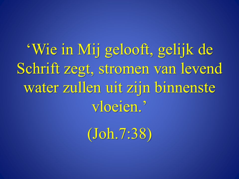 ‘Wie in Mij gelooft, gelijk de Schrift zegt, stromen van levend water zullen uit zijn binnenste vloeien.’ (Joh.7:38)