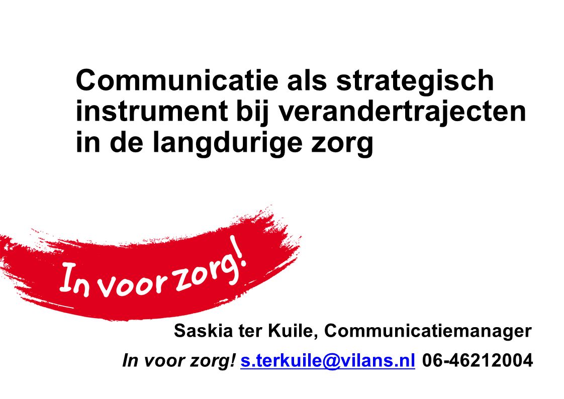 Communicatie als strategisch instrument bij verandertrajecten in de langdurige zorg Saskia ter Kuile, Communicatiemanager In voor zorg.