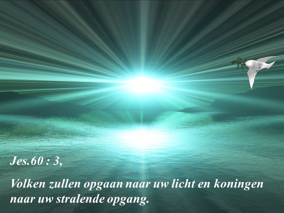 Jes.60 : 3, Volken zullen opgaan naar uw licht en koningen naar uw stralende opgang.