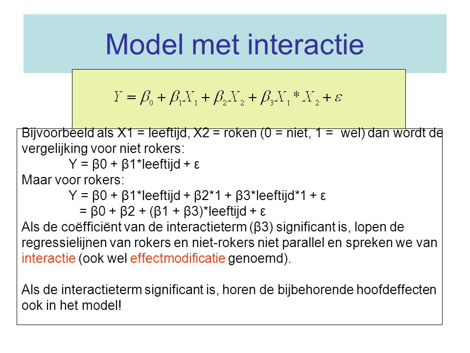 Model met interactie Bijvoorbeeld als X1 = leeftijd, X2 = roken (0 = niet, 1 = wel) dan wordt de. vergelijking voor niet rokers: