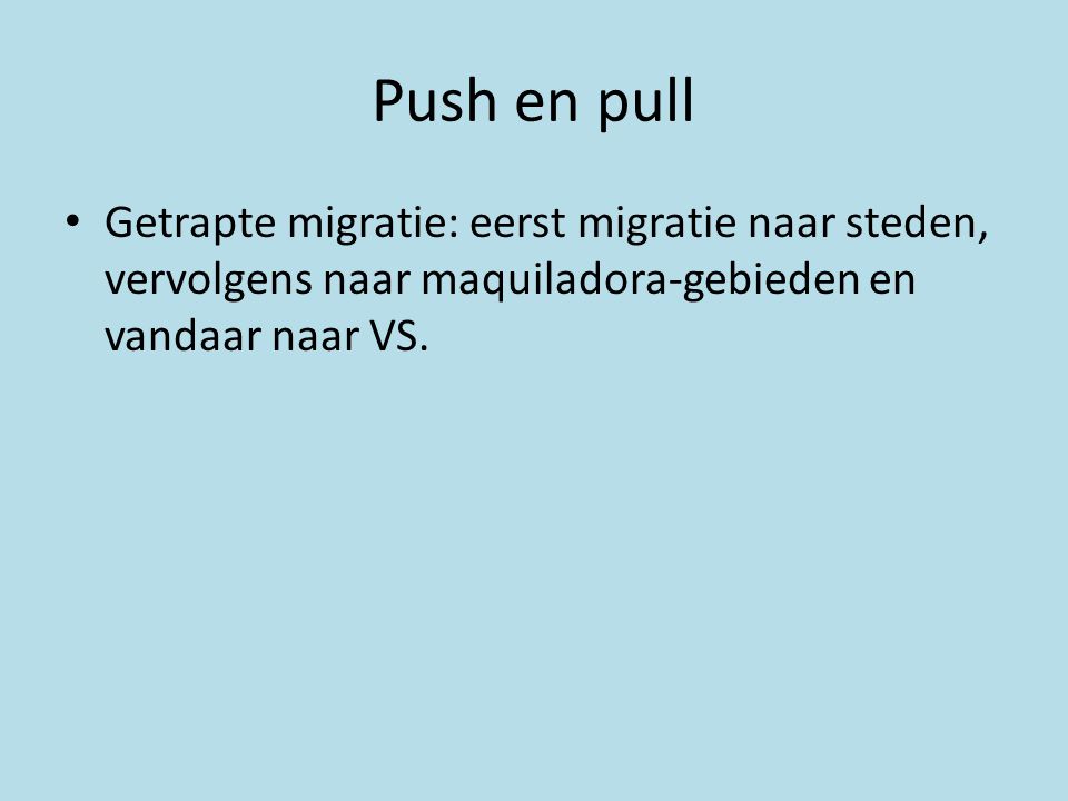 Push en pull Getrapte migratie: eerst migratie naar steden, vervolgens naar maquiladora-gebieden en vandaar naar VS.
