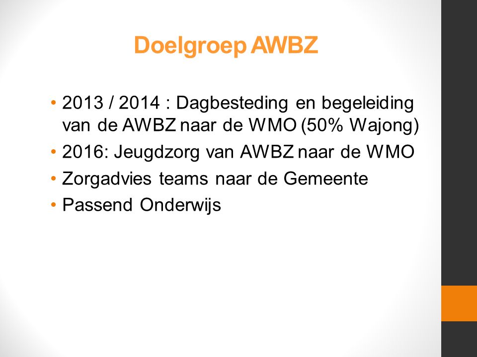Doelgroep AWBZ 2013 / 2014 : Dagbesteding en begeleiding van de AWBZ naar de WMO (50% Wajong) 2016: Jeugdzorg van AWBZ naar de WMO.