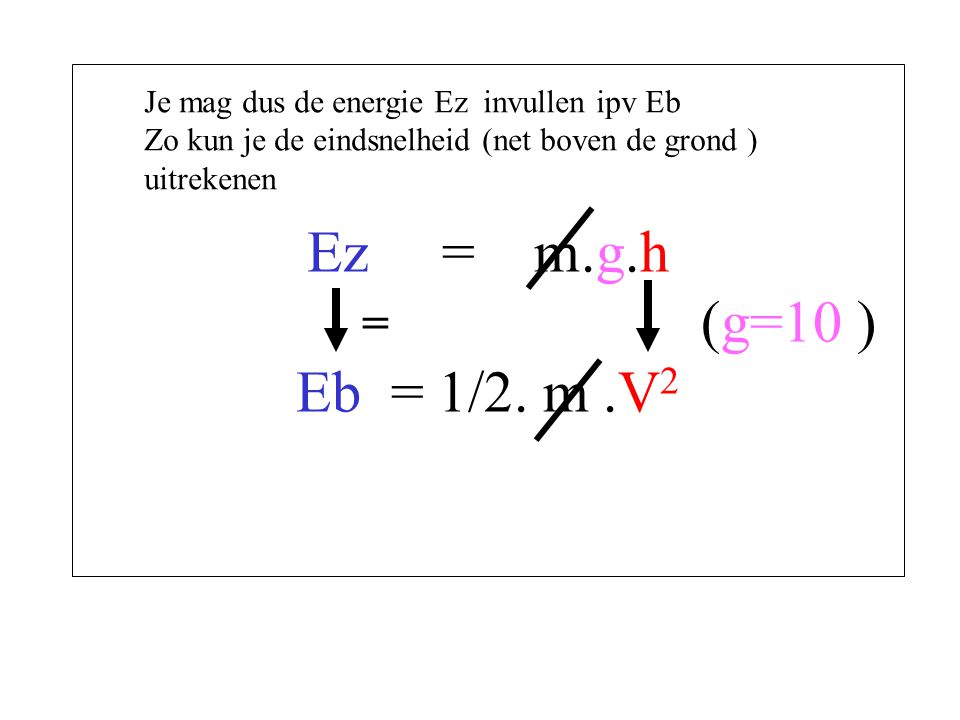 Ez = m.g.h (g=10 ) Eb = 1/2. m .V2 Je mag dus de energie Ez invullen ipv Eb.