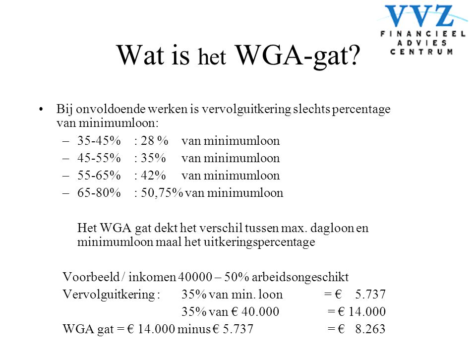 Wat is het WGA-gat Bij onvoldoende werken is vervolguitkering slechts percentage van minimumloon: 35-45% : 28 % van minimumloon.