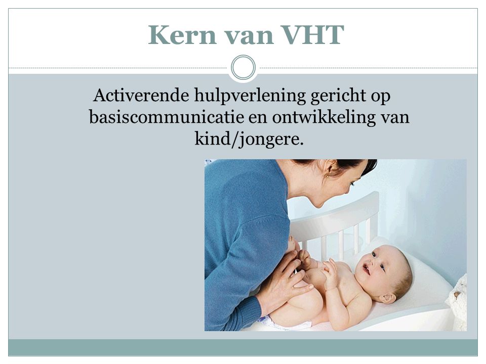 Kern van VHT Activerende hulpverlening gericht op basiscommunicatie en ontwikkeling van kind/jongere.